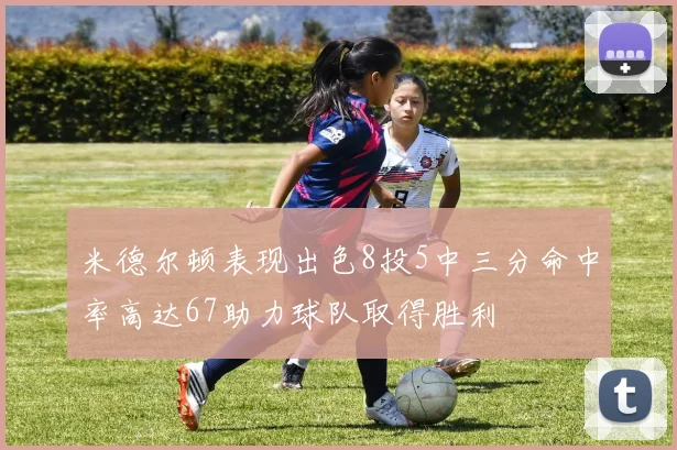 米德尔顿表现出色8投5中三分命中率高达67助力球队取得胜利